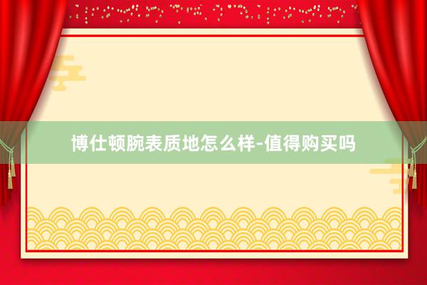 博仕顿腕表质地怎么样-值得购买吗